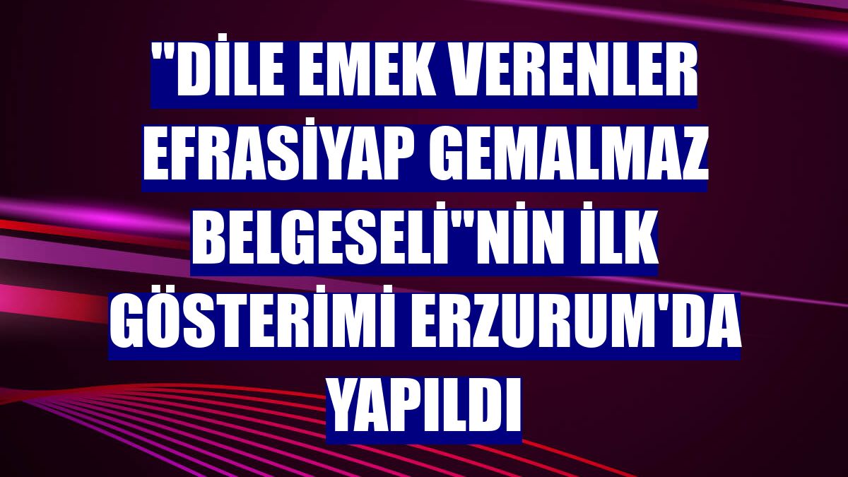 'Dile Emek Verenler Efrasiyap Gemalmaz Belgeseli'nin ilk gösterimi Erzurum'da yapıldı