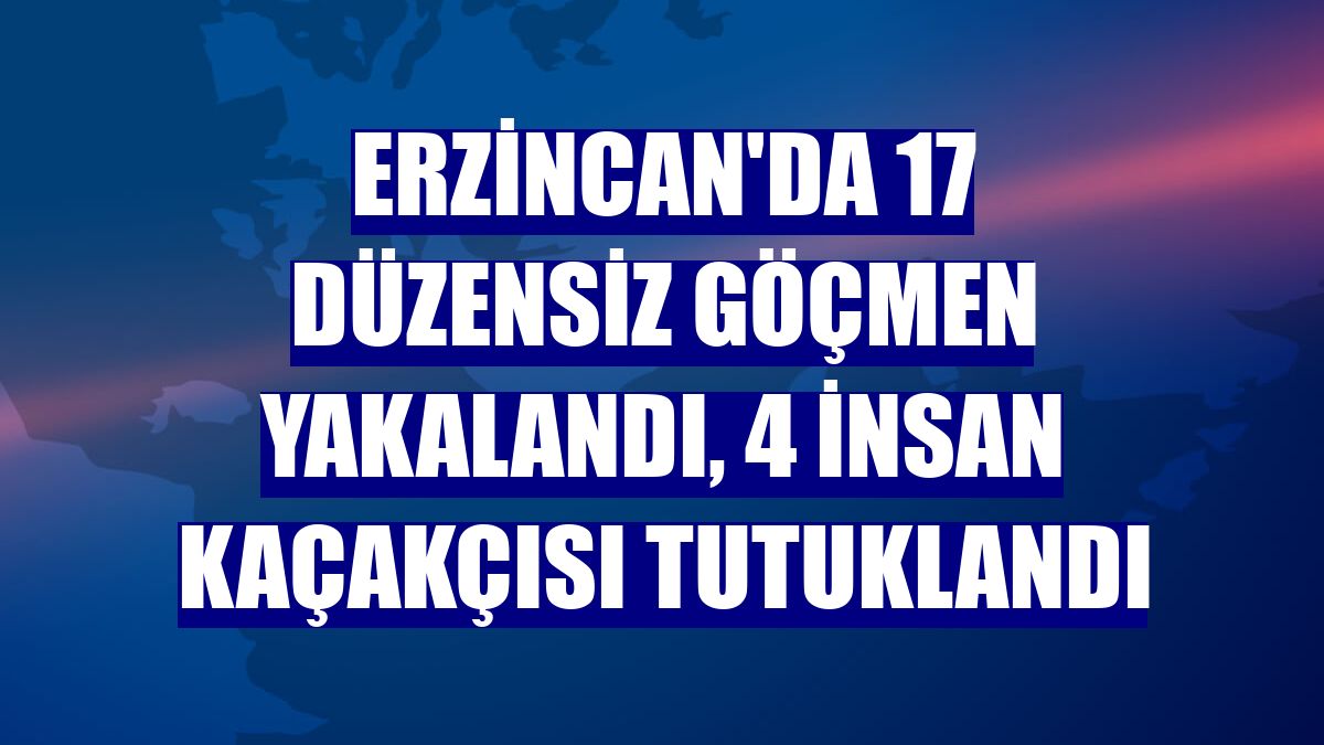 Erzincan'da 17 düzensiz göçmen yakalandı, 4 insan kaçakçısı tutuklandı