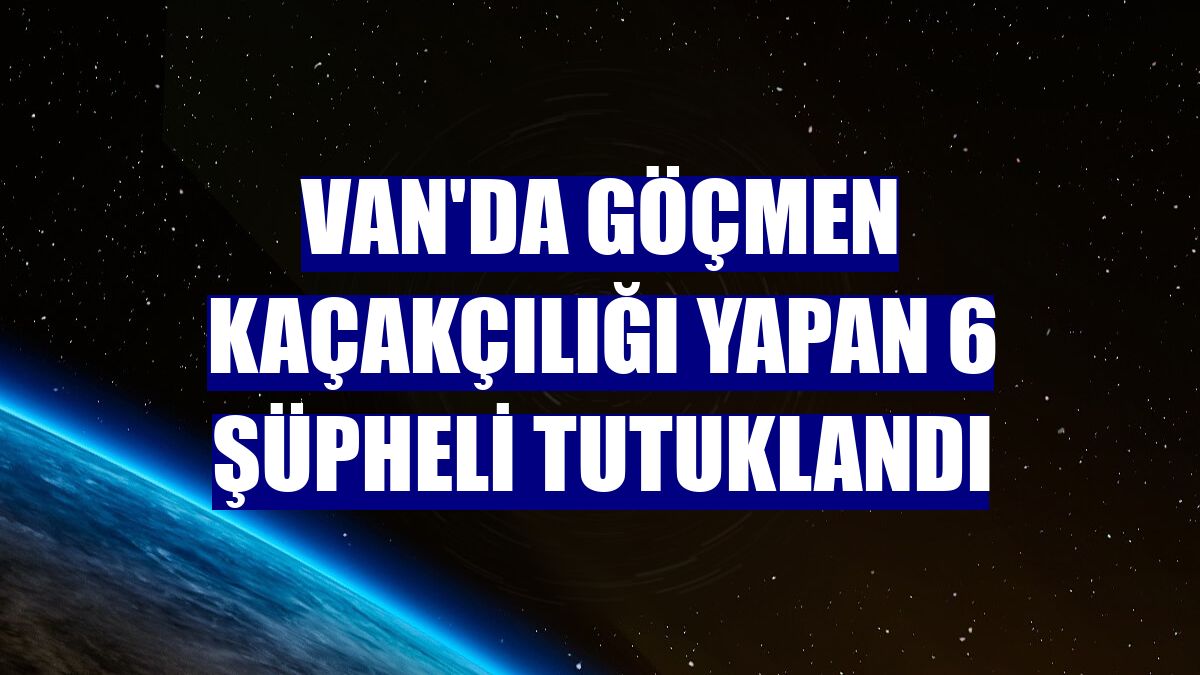 Van'da göçmen kaçakçılığı yapan 6 şüpheli tutuklandı