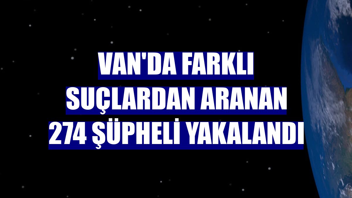 Van'da farklı suçlardan aranan 274 şüpheli yakalandı