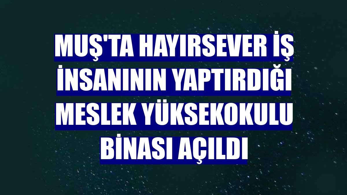 Muş'ta hayırsever iş insanının yaptırdığı meslek yüksekokulu binası açıldı