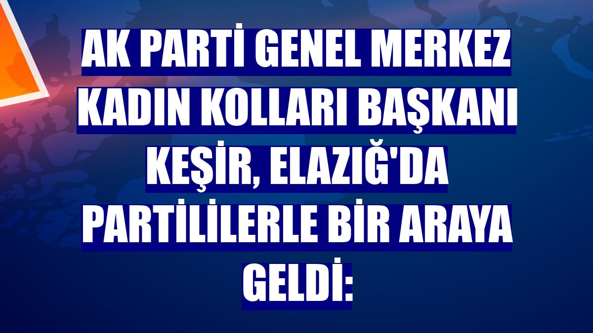 AK Parti Genel Merkez Kadın Kolları Başkanı Keşir, Elazığ'da partililerle bir araya geldi: