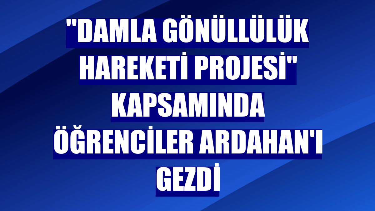 'Damla Gönüllülük Hareketi Projesi' kapsamında öğrenciler Ardahan'ı gezdi