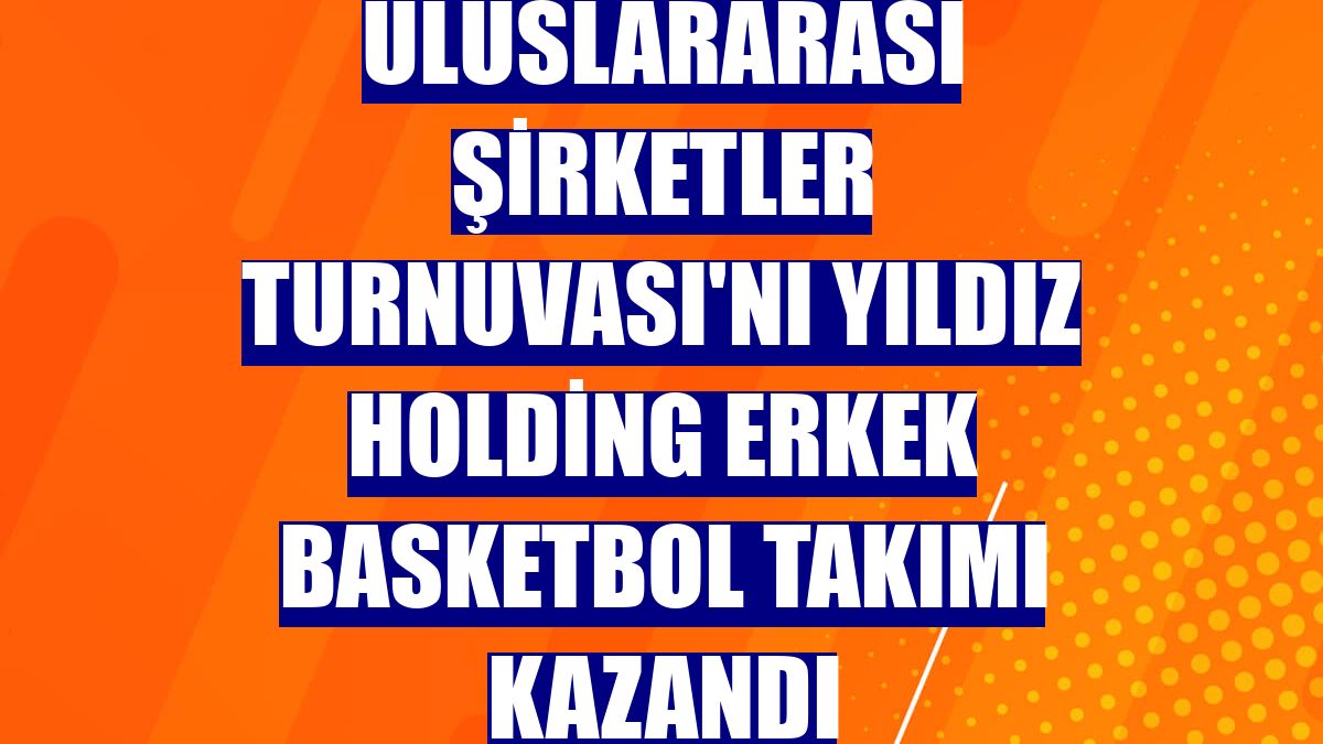 Uluslararası Şirketler Turnuvası'nı Yıldız Holding Erkek Basketbol Takımı kazandı