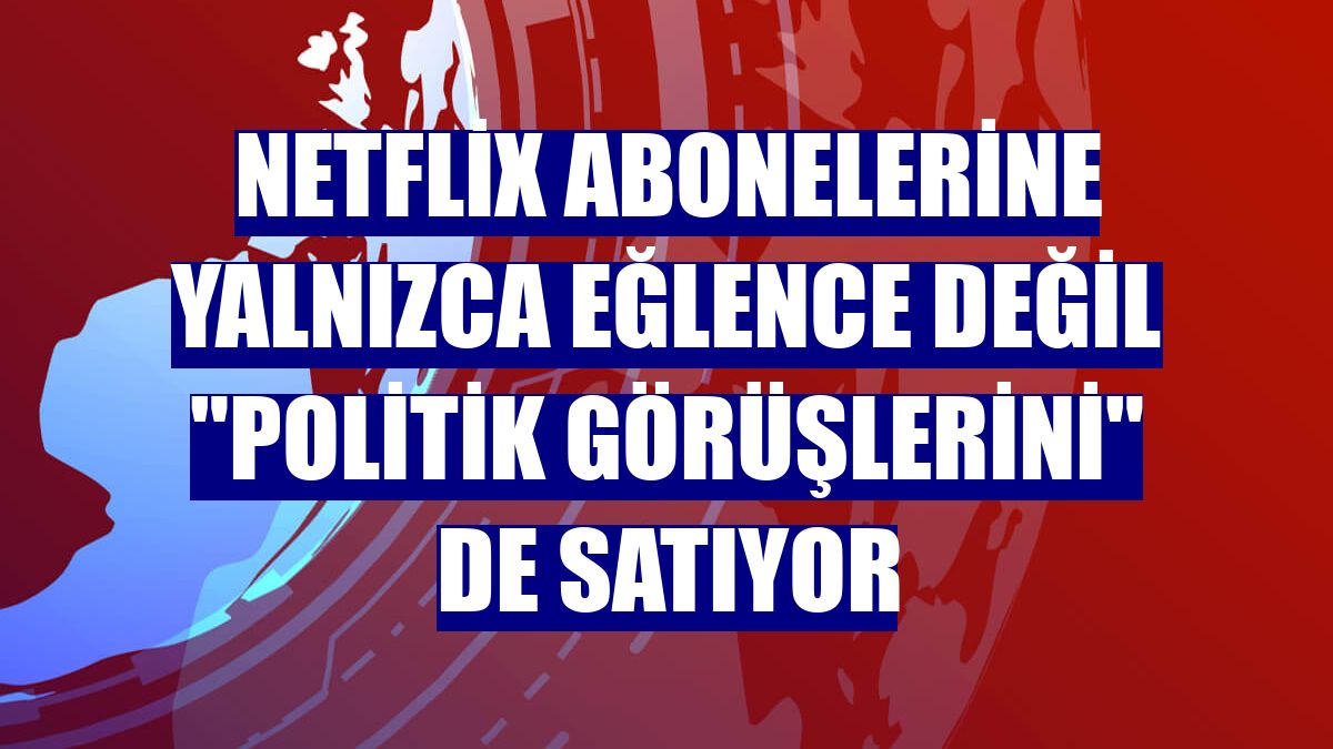 Netflix abonelerine yalnızca eğlence değil 'politik görüşlerini' de satıyor