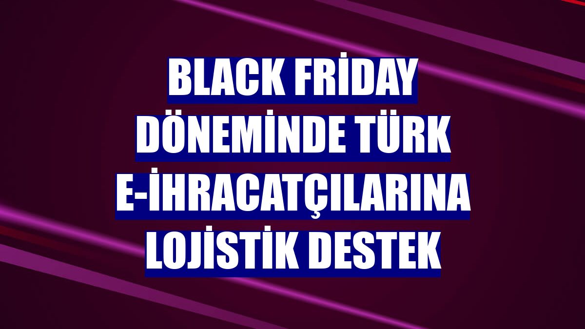 Black Friday döneminde Türk e-ihracatçılarına lojistik destek