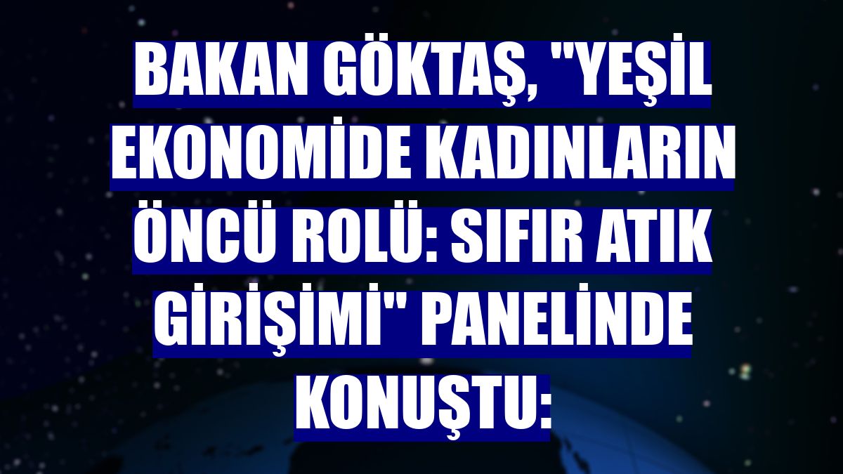 Bakan Göktaş, 'Yeşil Ekonomide Kadınların Öncü Rolü: Sıfır Atık Girişimi' panelinde konuştu: