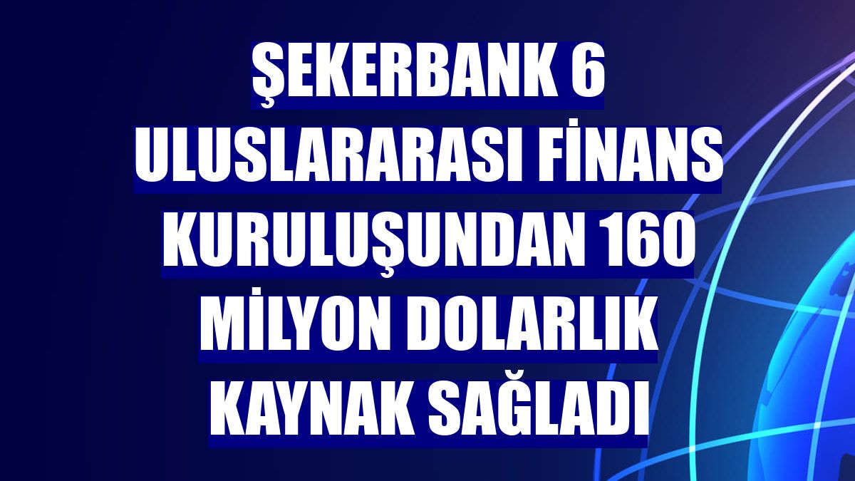 Şekerbank 6 uluslararası finans kuruluşundan 160 milyon dolarlık kaynak sağladı