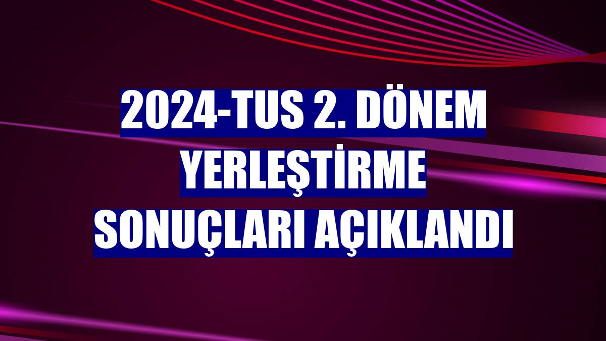 2024-TUS 2. dönem yerleştirme sonuçları açıklandı