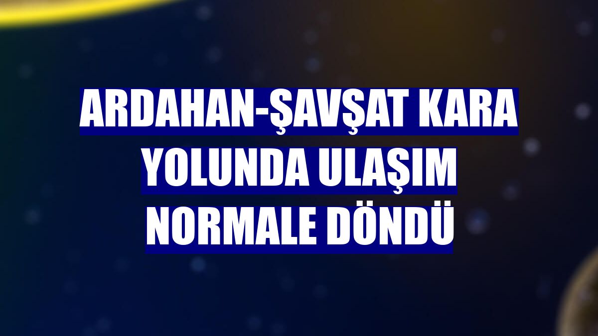 Ardahan-Şavşat kara yolunda ulaşım normale döndü