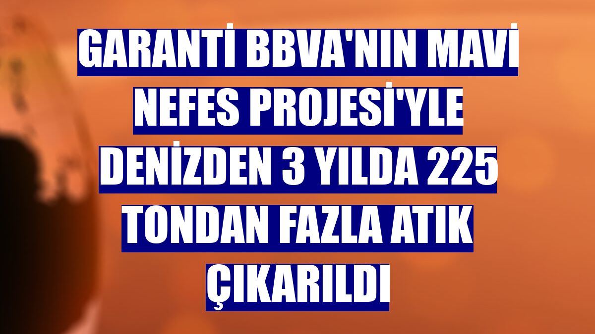 Garanti BBVA'nın Mavi Nefes Projesi'yle denizden 3 yılda 225 tondan fazla atık çıkarıldı