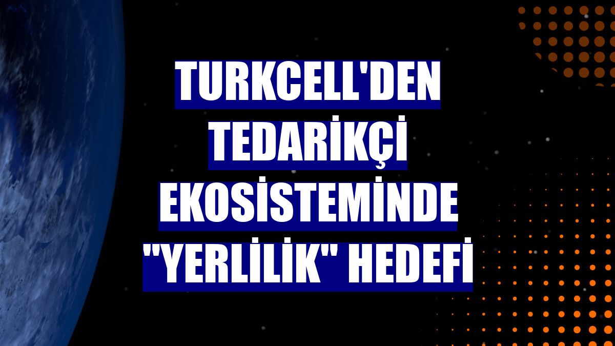 Turkcell'den tedarikçi ekosisteminde 'yerlilik' hedefi