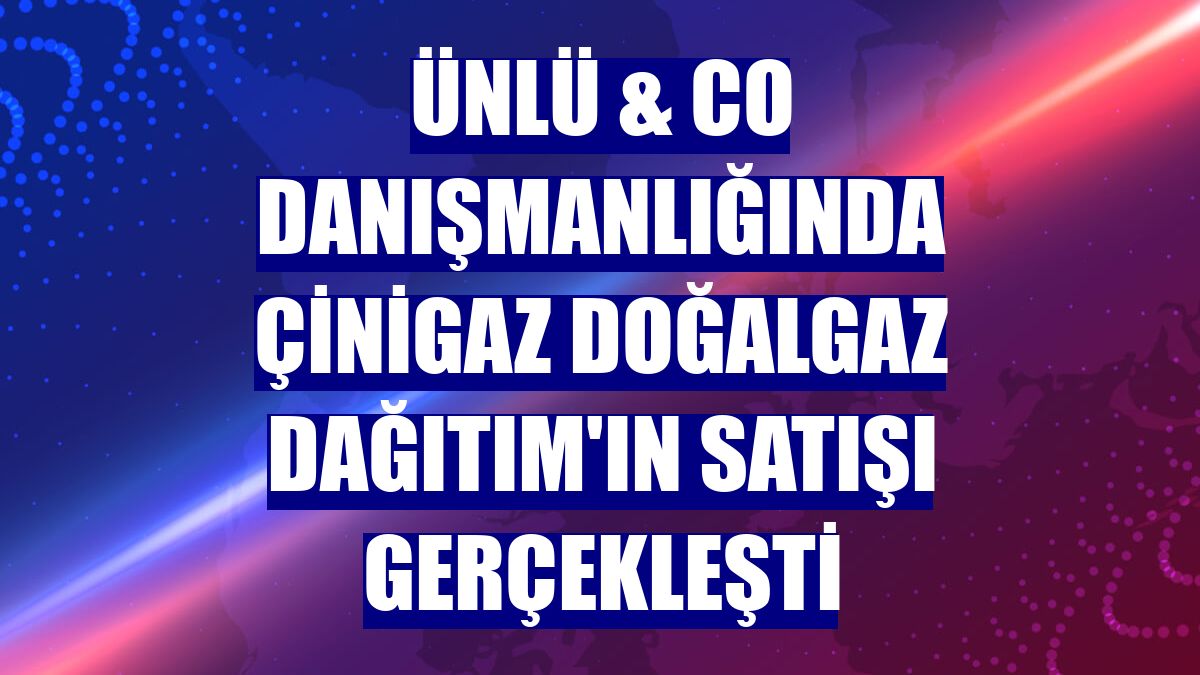 ÜNLÜ & Co danışmanlığında Çinigaz Doğalgaz Dağıtım'ın satışı gerçekleşti