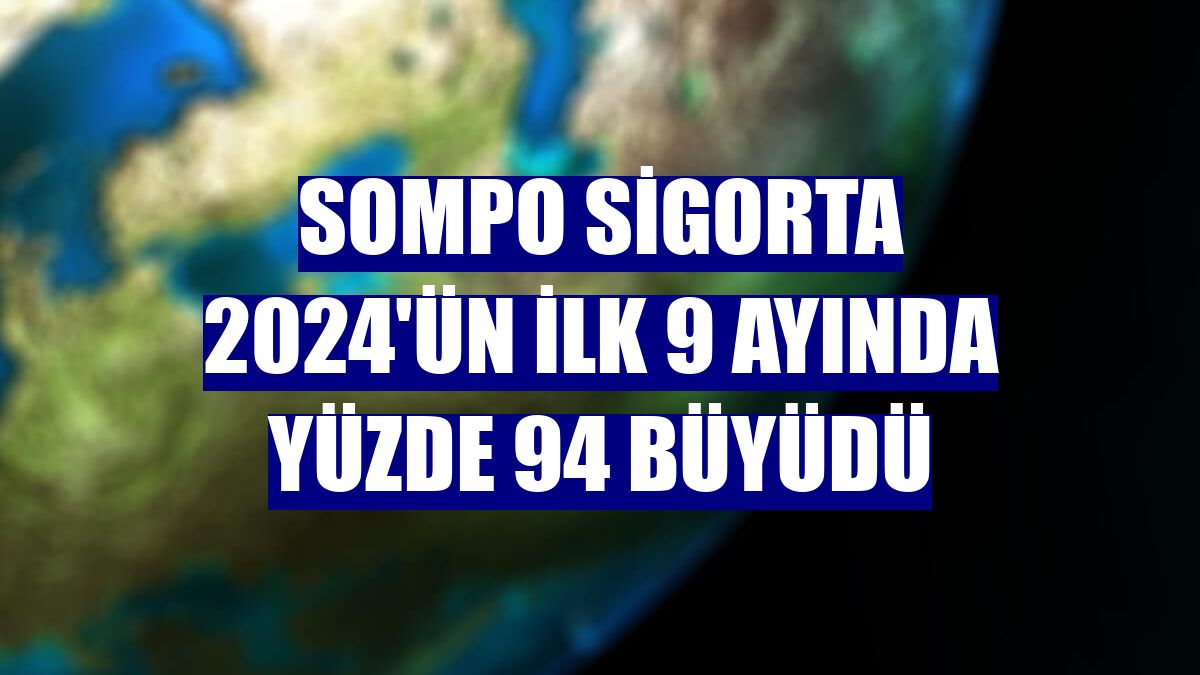 Sompo Sigorta 2024'ün ilk 9 ayında yüzde 94 büyüdü