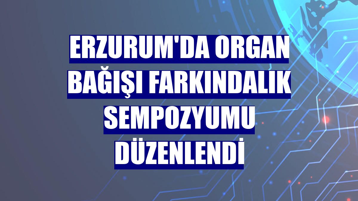 Erzurum'da organ bağışı farkındalık sempozyumu düzenlendi