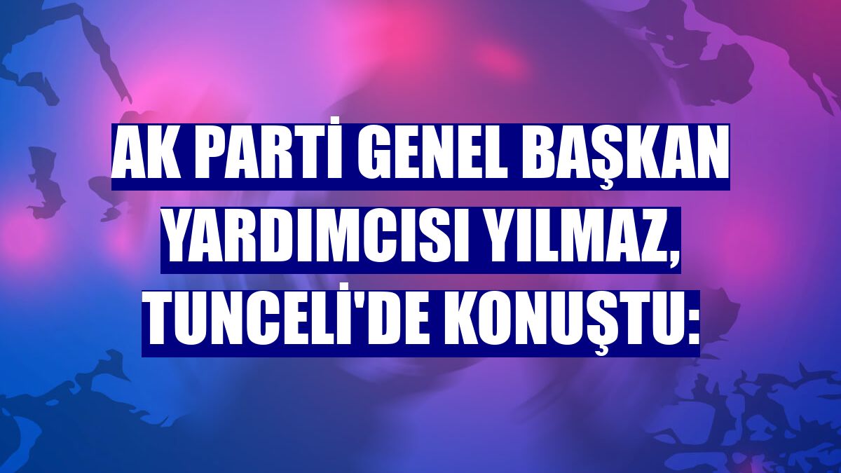 AK Parti Genel Başkan Yardımcısı Yılmaz, Tunceli'de konuştu: