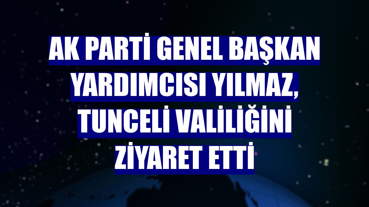 AK Parti Genel Başkan Yardımcısı Yılmaz, Tunceli Valiliğini ziyaret etti