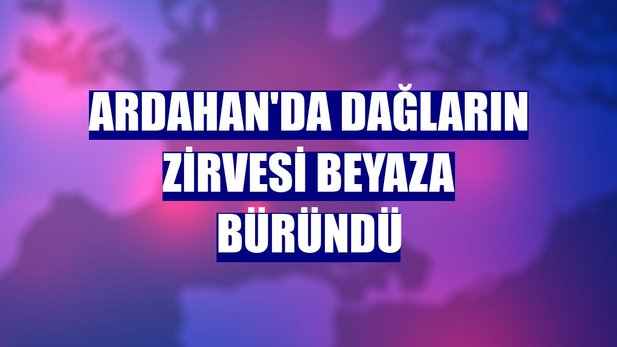 Ardahan'da dağların zirvesi beyaza büründü