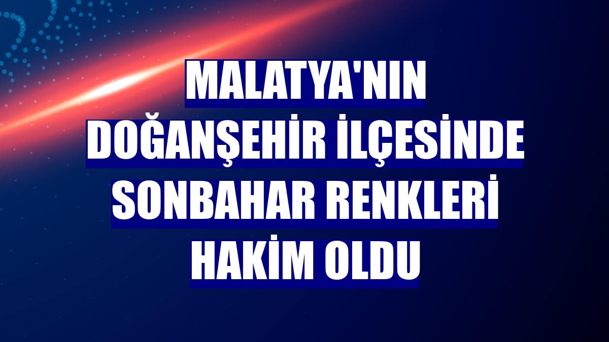 Malatya'nın Doğanşehir ilçesinde sonbahar renkleri hakim oldu