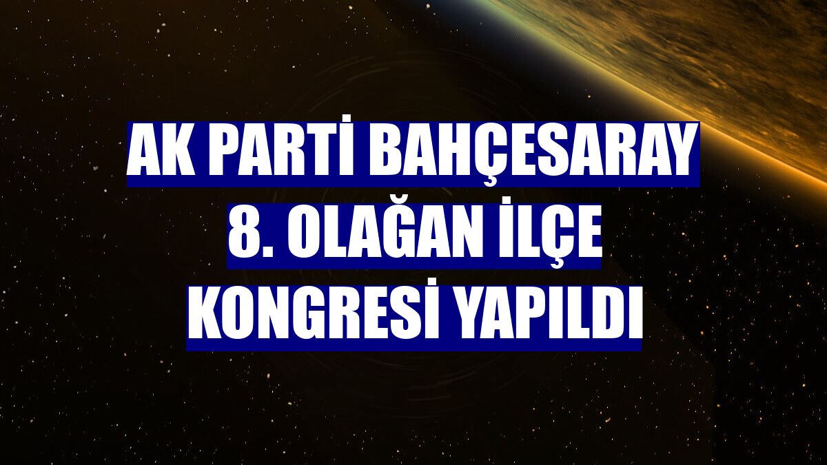 AK Parti Bahçesaray 8. Olağan İlçe Kongresi yapıldı