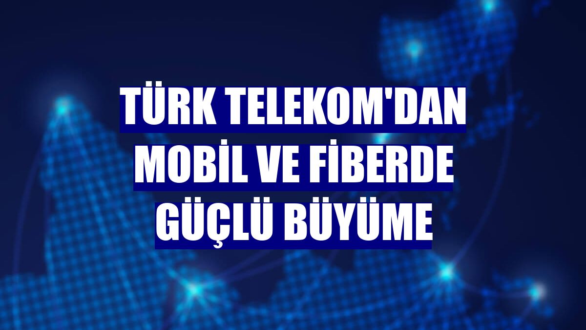 Türk Telekom'dan mobil ve fiberde güçlü büyüme