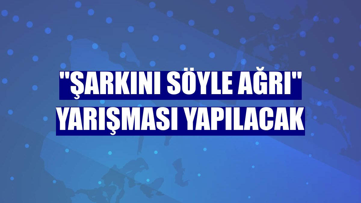 'Şarkını Söyle Ağrı' yarışması yapılacak