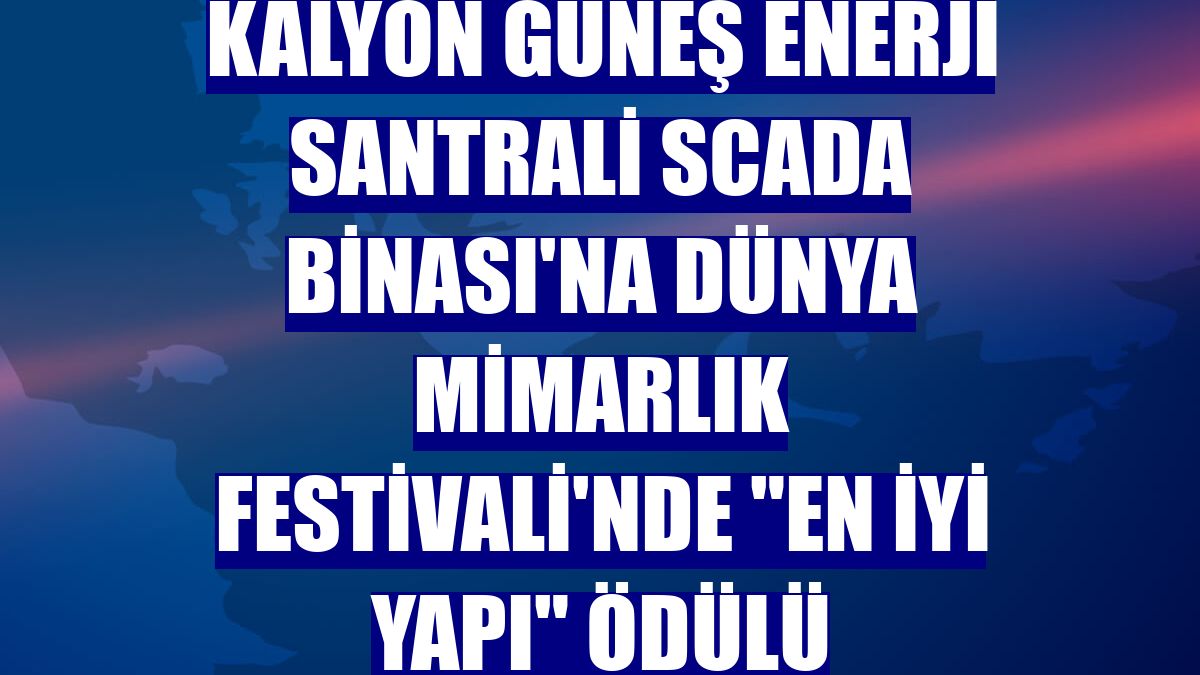 Kalyon Güneş Enerji Santrali SCADA Binası'na Dünya Mimarlık Festivali'nde 'En İyi Yapı' ödülü