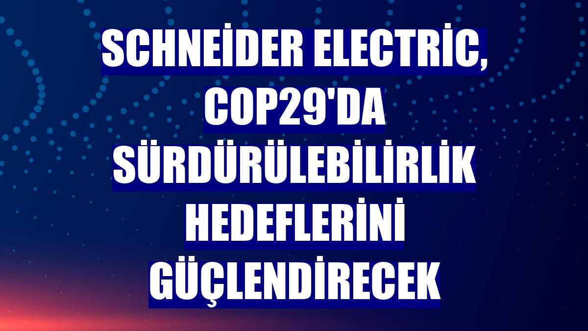 Schneider Electric, COP29'da sürdürülebilirlik hedeflerini güçlendirecek