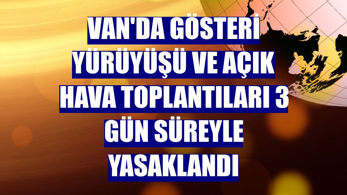 Van'da gösteri yürüyüşü ve açık hava toplantıları 3 gün süreyle yasaklandı