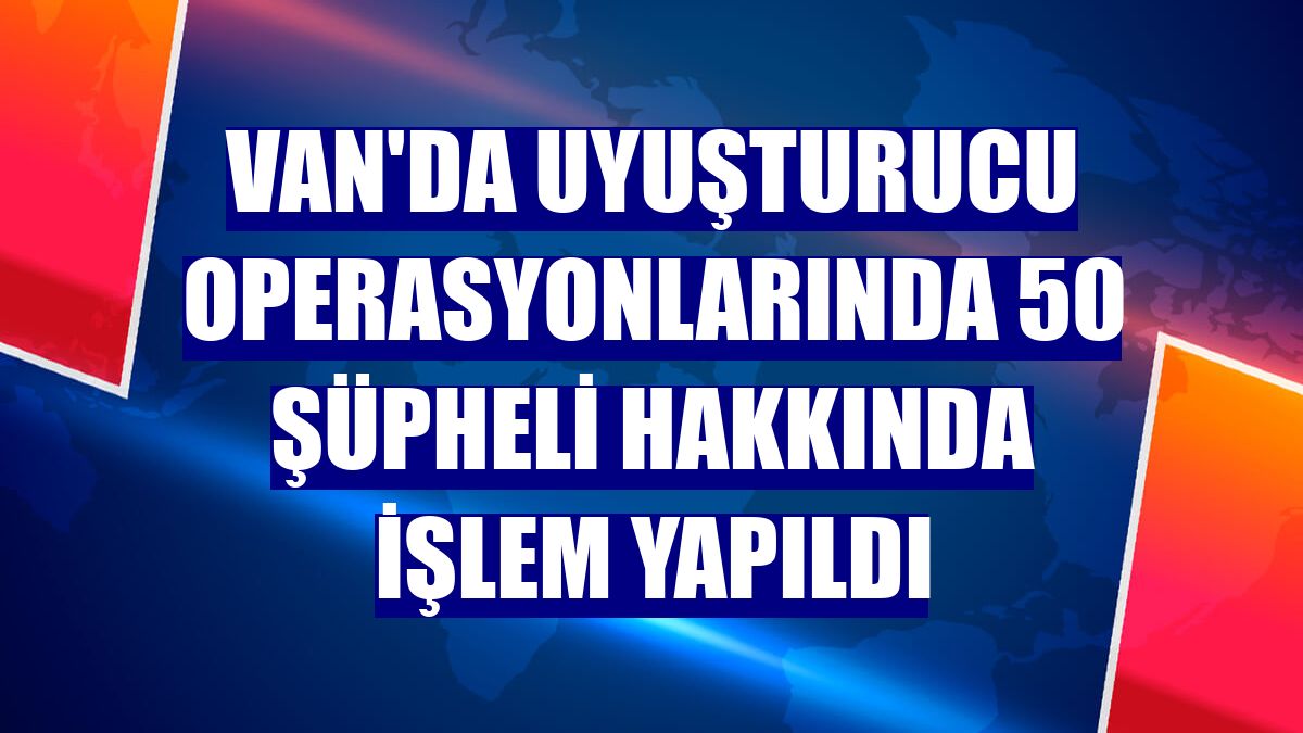 Van'da uyuşturucu operasyonlarında 50 şüpheli hakkında işlem yapıldı