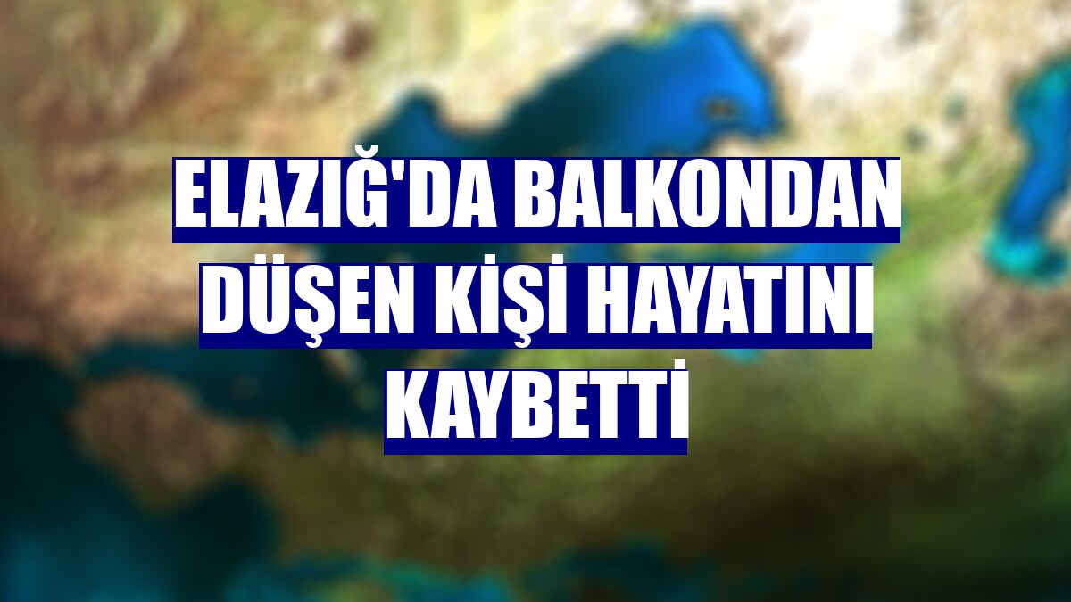 Elazığ'da balkondan düşen kişi hayatını kaybetti