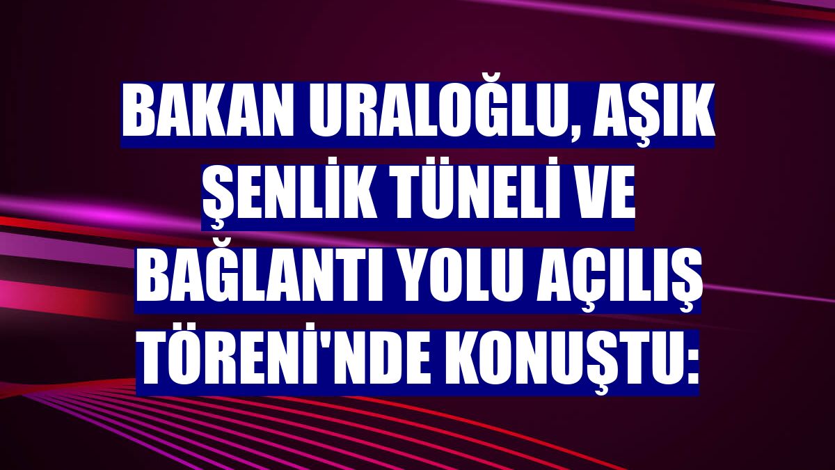 Bakan Uraloğlu, Aşık Şenlik Tüneli ve Bağlantı Yolu Açılış Töreni'nde konuştu: