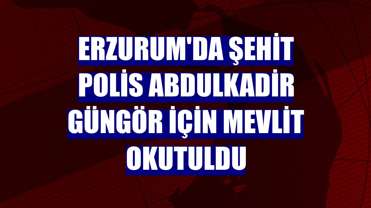 Erzurum'da şehit polis Abdulkadir Güngör için mevlit okutuldu