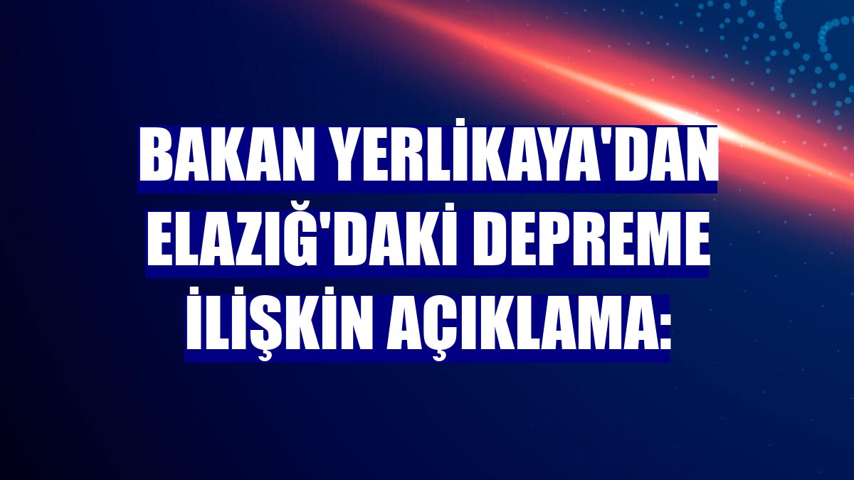 Bakan Yerlikaya'dan Elazığ'daki depreme ilişkin açıklama: