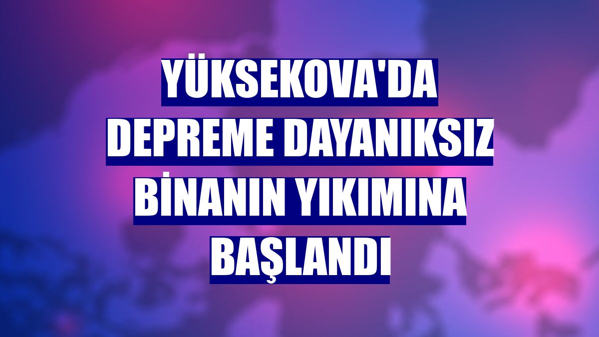 Yüksekova'da depreme dayanıksız binanın yıkımına başlandı