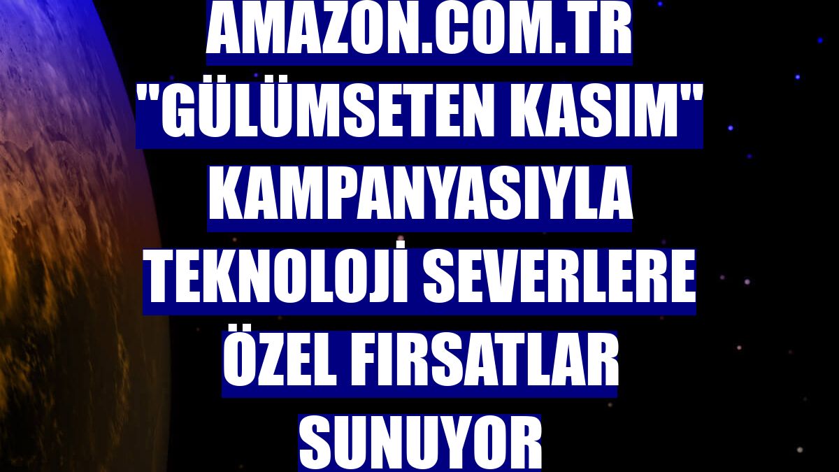 Amazon.com.tr 'Gülümseten Kasım' kampanyasıyla teknoloji severlere özel fırsatlar sunuyor