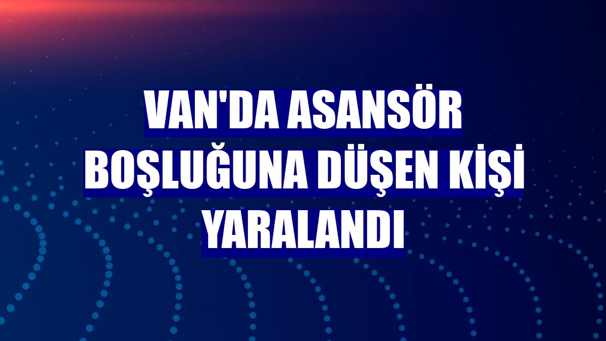 Van'da asansör boşluğuna düşen kişi yaralandı