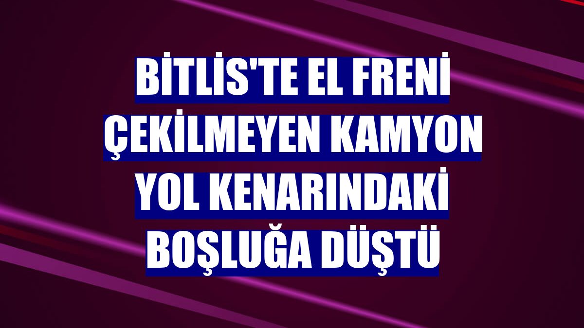 Bitlis'te el freni çekilmeyen kamyon yol kenarındaki boşluğa düştü