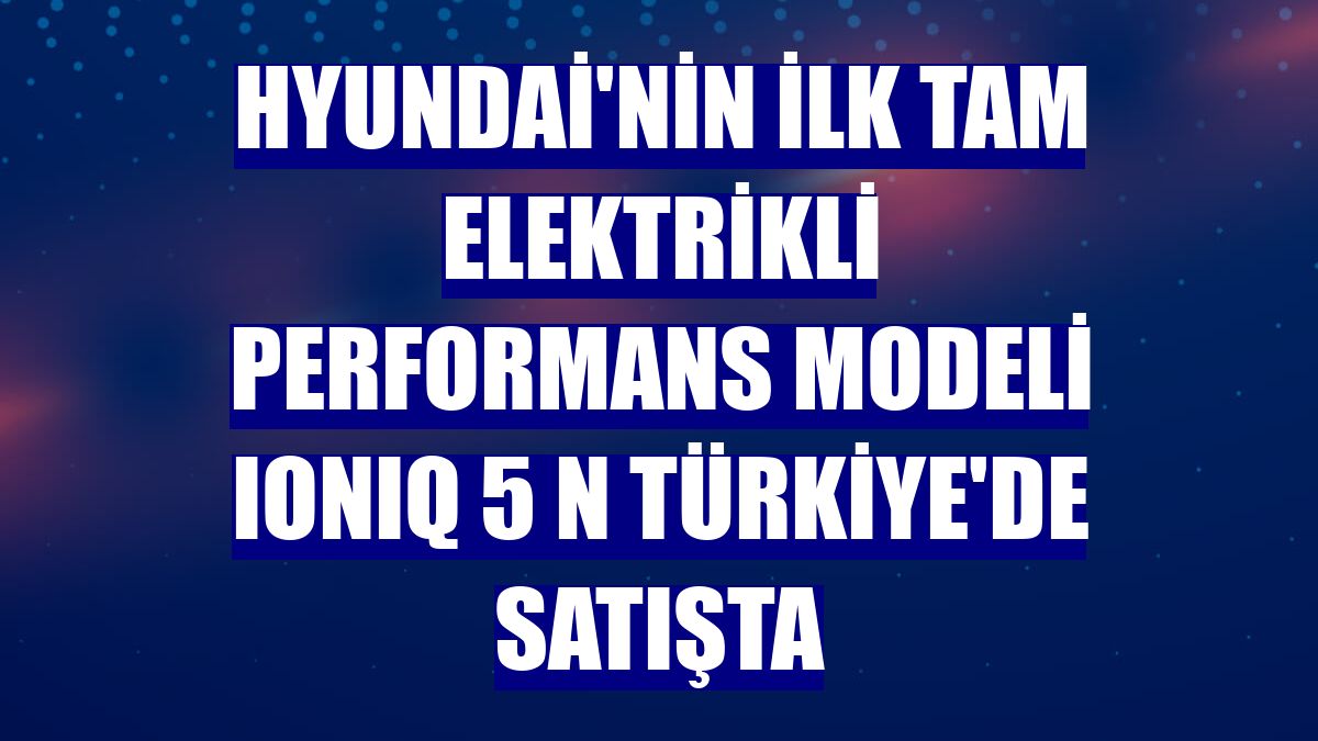 Hyundai'nin ilk tam elektrikli performans modeli IONIQ 5 N Türkiye'de satışta