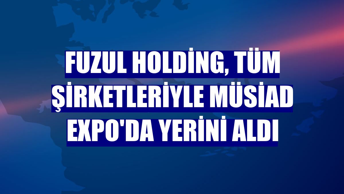 Fuzul Holding, tüm şirketleriyle MÜSİAD EXPO'da yerini aldı