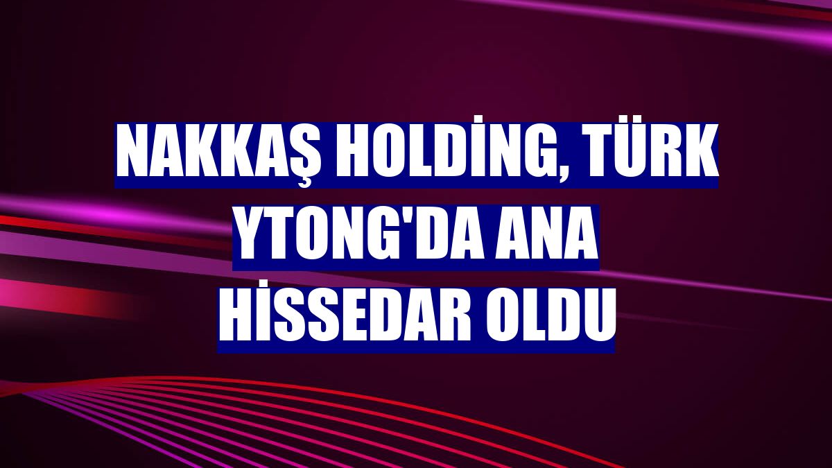 Nakkaş Holding, Türk Ytong'da ana hissedar oldu