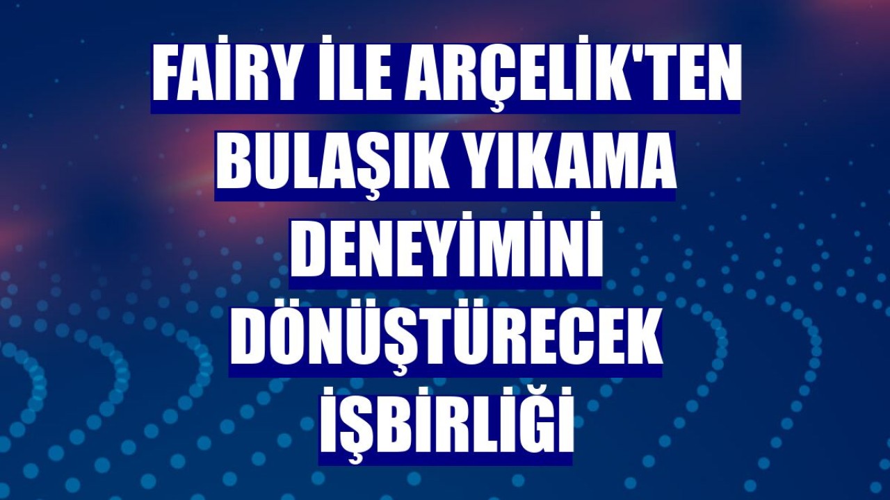 Fairy ile Arçelik'ten bulaşık yıkama deneyimini dönüştürecek işbirliği