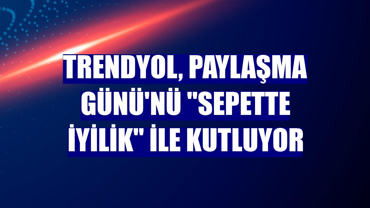 Trendyol, Paylaşma Günü'nü "Sepette İyilik" ile kutluyor