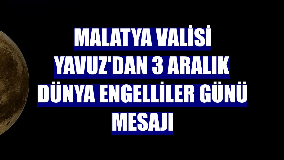 Malatya Valisi Yavuz'dan 3 Aralık Dünya Engelliler Günü mesajı