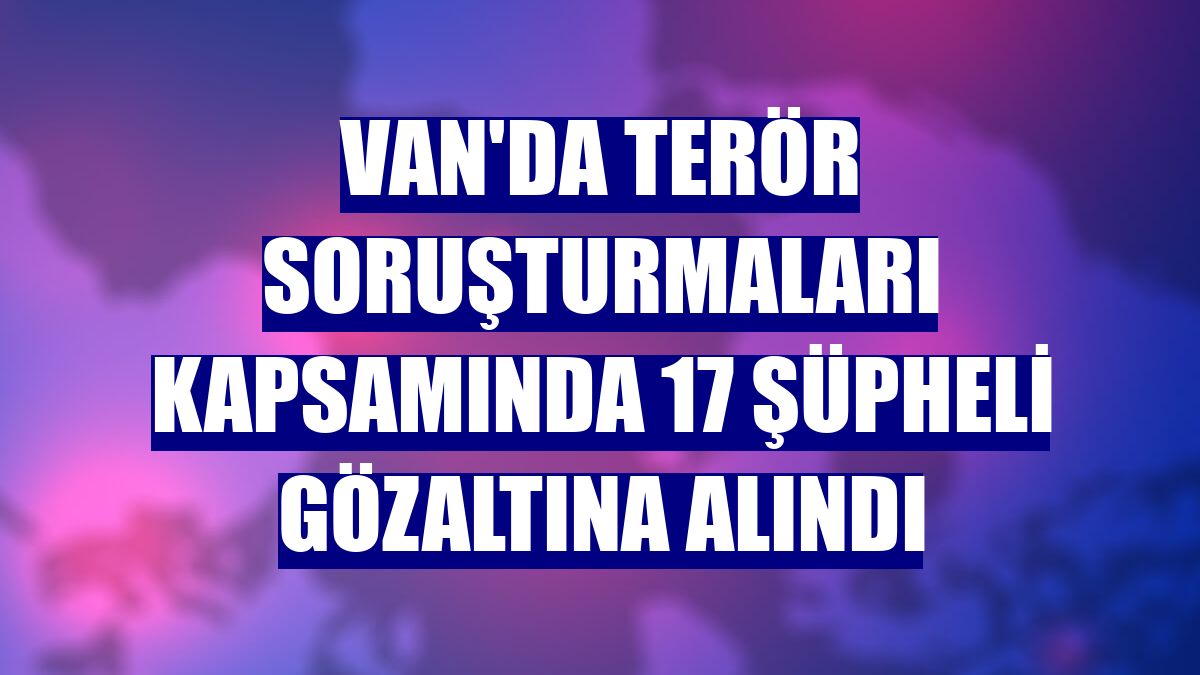 Van'da terör soruşturmaları kapsamında 17 şüpheli gözaltına alındı