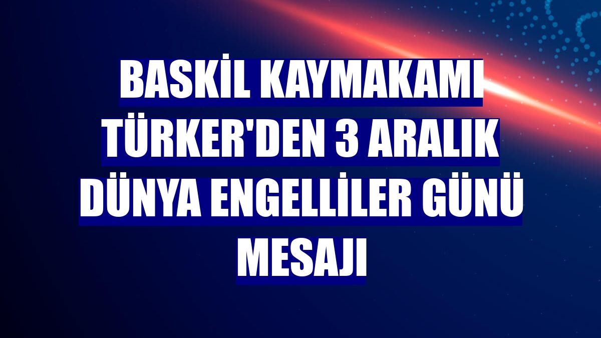 Baskil Kaymakamı Türker'den 3 Aralık Dünya Engelliler Günü mesajı