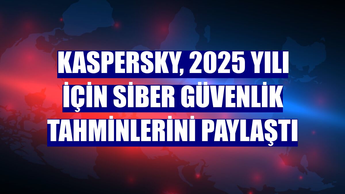 Kaspersky, 2025 yılı için siber güvenlik tahminlerini paylaştı