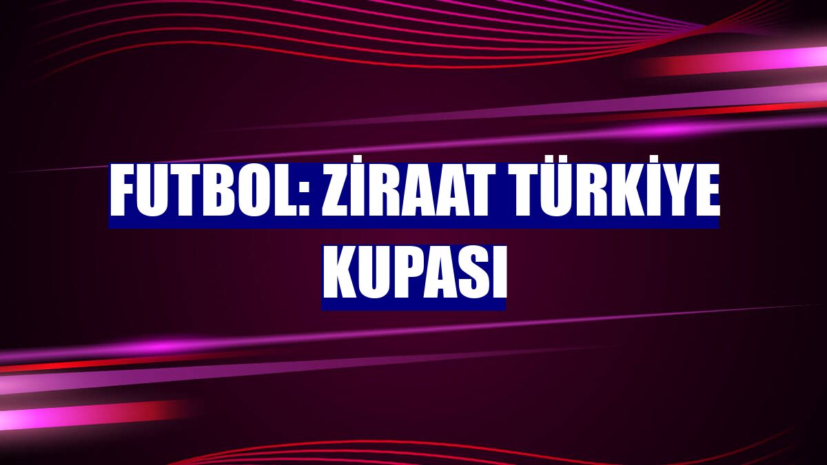 Futbol: Ziraat Türkiye Kupası