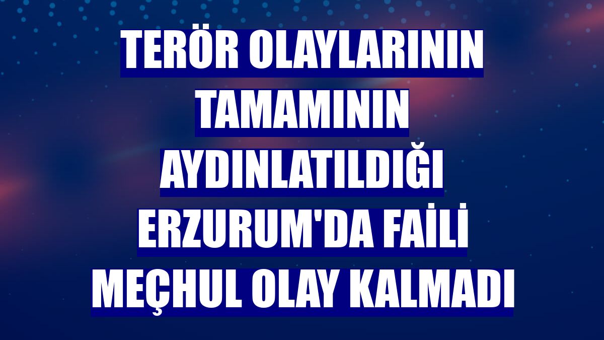 Terör olaylarının tamamının aydınlatıldığı Erzurum'da faili meçhul olay kalmadı