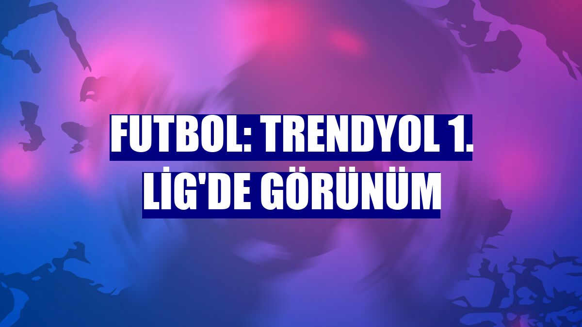 Futbol: Trendyol 1. Lig'de görünüm